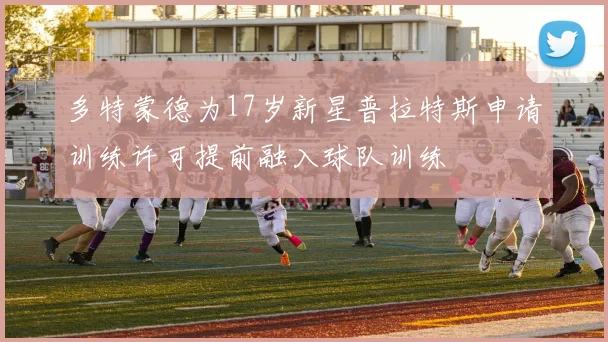 多特蒙德为17岁新星普拉特斯申请训练许可提前融入球队训练