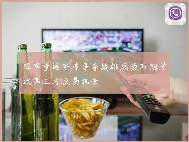 绿军重返字母争夺战雄鹿为布朗寻找第三方交易机会