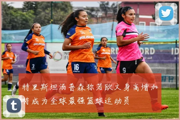 特里斯坦汤普森称若欧文身高增加将成为全球最强篮球运动员