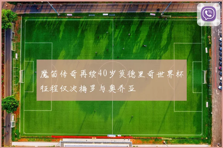 魔笛传奇再续40岁莫德里奇世界杯征程仅次梅罗与奥乔亚