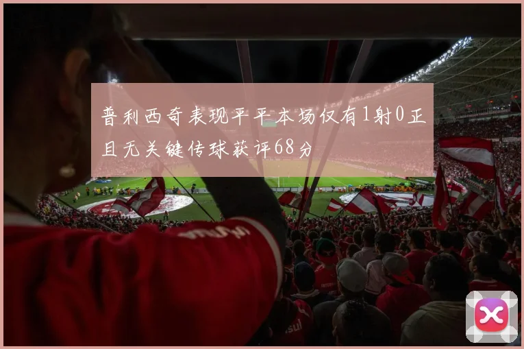 普利西奇表现平平本场仅有1射0正且无关键传球获评68分