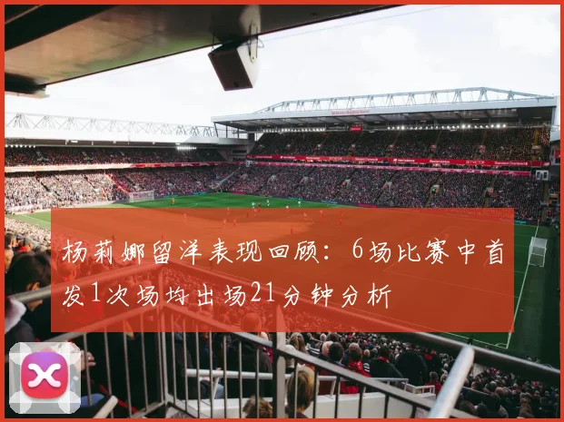 杨莉娜留洋表现回顾：6场比赛中首发1次场均出场21分钟分析
