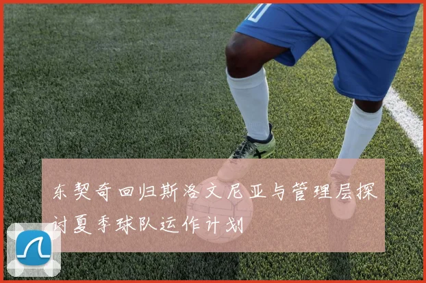 东契奇回归斯洛文尼亚与管理层探讨夏季球队运作计划