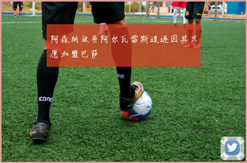 阿森纳放弃阿尔瓦雷斯追逐因其只愿加盟巴萨
