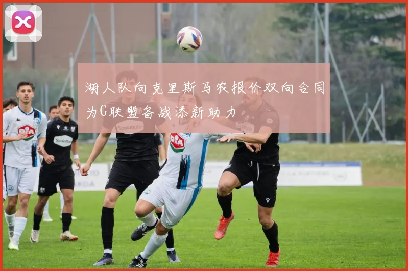 湖人队向克里斯马农报价双向合同为G联盟备战添新助力
