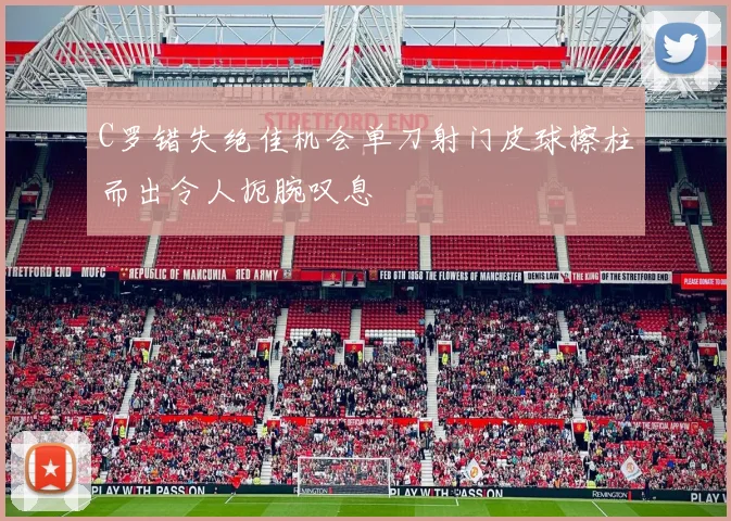 C罗错失绝佳机会单刀射门皮球擦柱而出令人扼腕叹息
