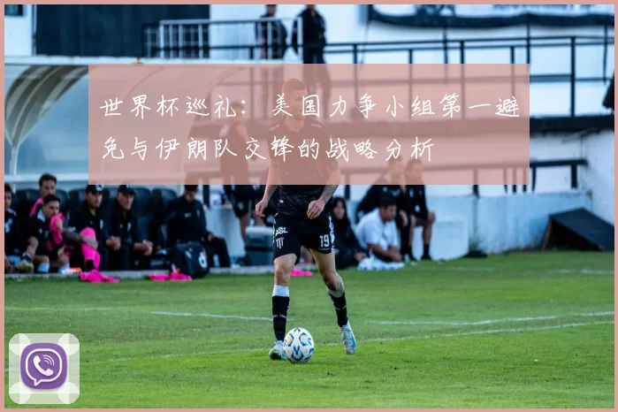 世界杯巡礼：美国力争小组第一避免与伊朗队交锋的战略分析