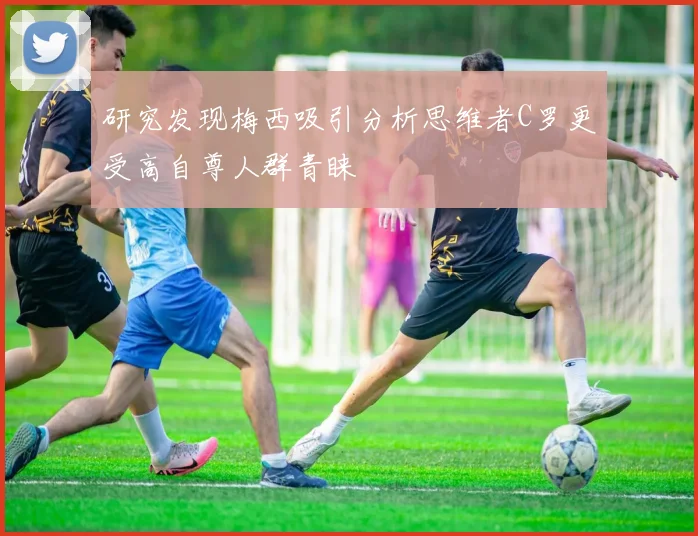 研究发现梅西吸引分析思维者C罗更受高自尊人群青睐