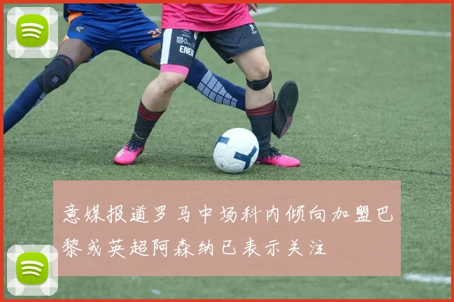 意媒报道罗马中场科内倾向加盟巴黎或英超阿森纳已表示关注