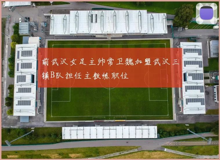 前武汉女足主帅常卫魏加盟武汉三镇B队担任主教练职位