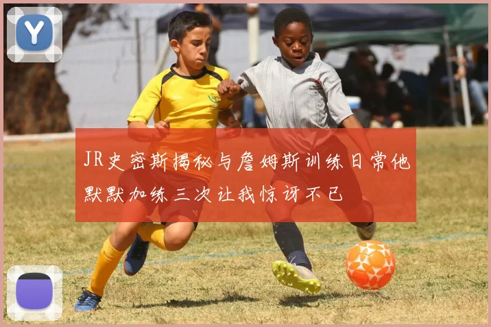JR史密斯揭秘与詹姆斯训练日常他默默加练三次让我惊讶不已